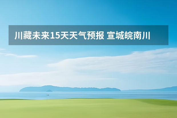 川藏未来15天天气预报 宣城皖南川藏未来一周天气