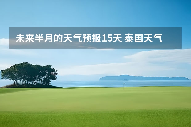 未来半月的天气预报15天 泰国天气预报15天泰国天气预报15天查询百度