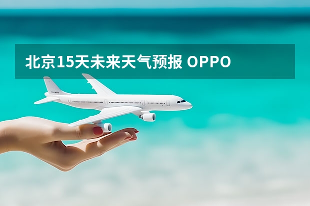 北京15天未来天气预报 OPPO K9如何查看未来15天的天气状况和天气预报？