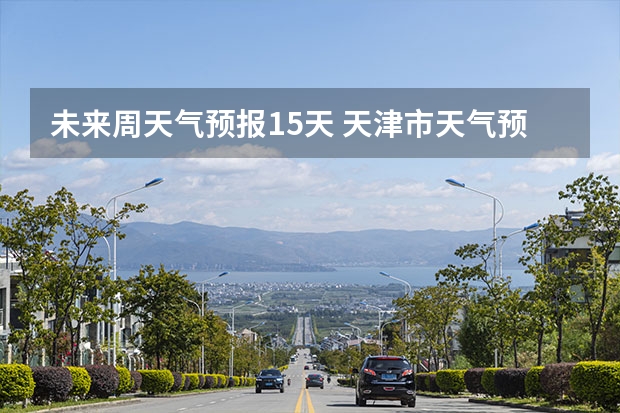 未来周天气预报15天 天津市天气预报天津市天气预报15天查询百度