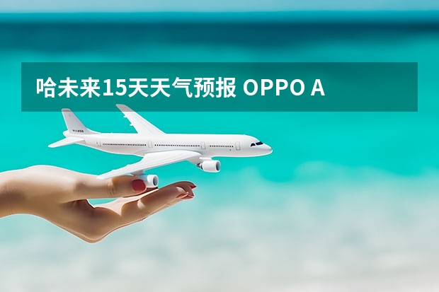 哈未来15天天气预报 OPPO A55如何查看未来15天的天气状况和天气预报？