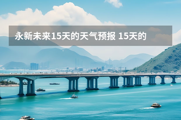 永新未来15天的天气预报 15天的天气预报15天准确率