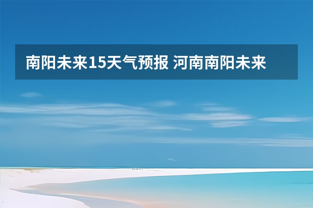 南阳未来15天气预报 河南南阳未来十天天气预报