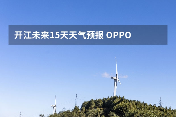 开江未来15天天气预报 OPPO K9如何查看未来15天的天气状况和天气预报？