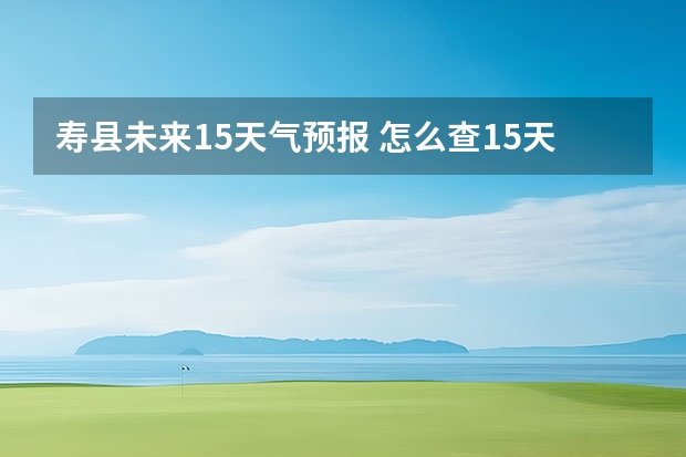 寿县未来15天气预报 怎么查15天的天气