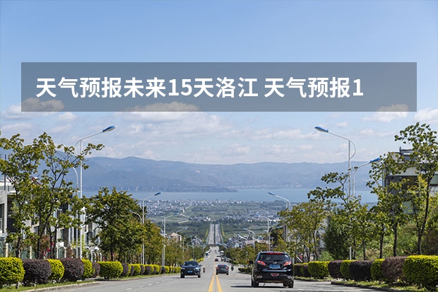 天气预报未来15天洛江 天气预报15天查询