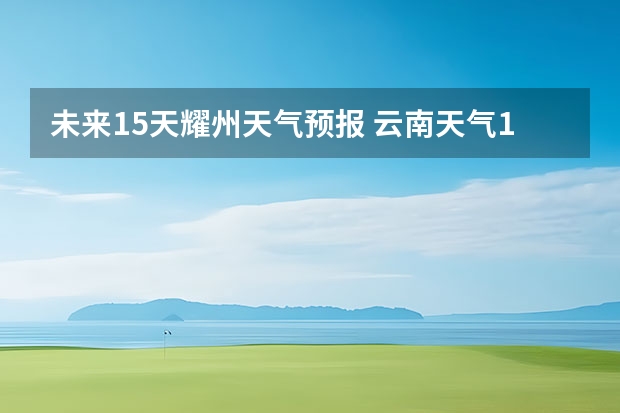 未来15天耀州天气预报 云南天气15天预报，谢谢！