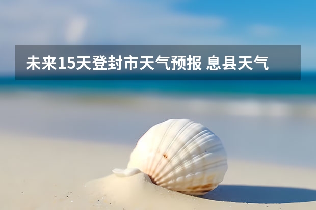 未来15天登封市天气预报 息县天气息县天气预报15天查询一一信阳信阳