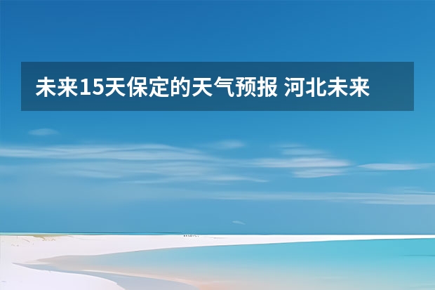 未来15天保定的天气预报 河北未来几天的天气如何？