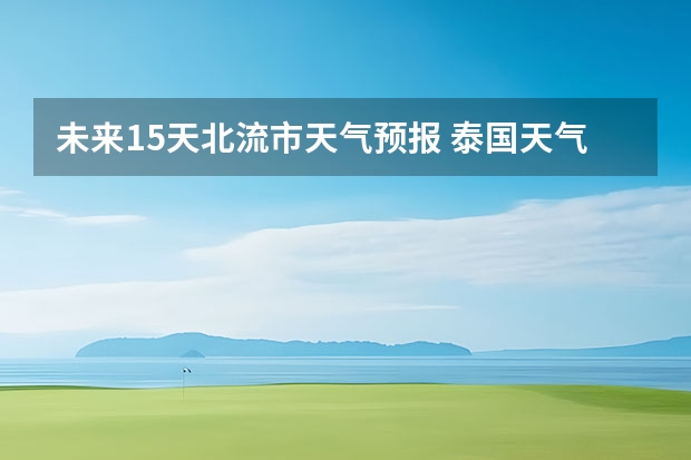 未来15天北流市天气预报 泰国天气预报15天泰国天气预报15天查询百度