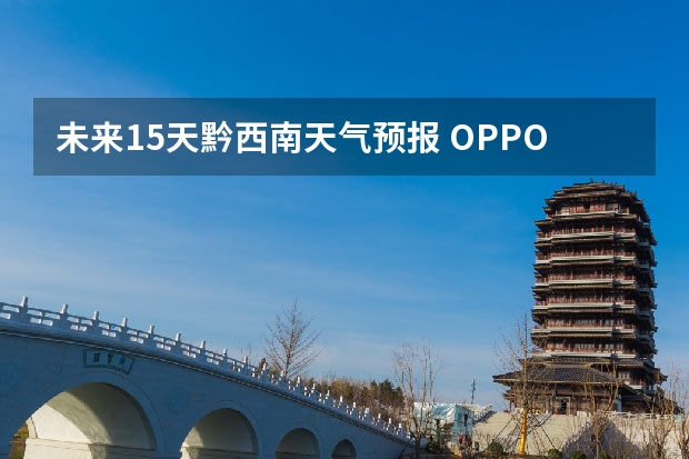 未来15天黔西南天气预报 OPPO K9如何查看未来15天的天气状况和天气预报？