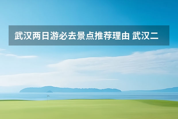 武汉两日游必去景点推荐理由 武汉二日游最佳安排