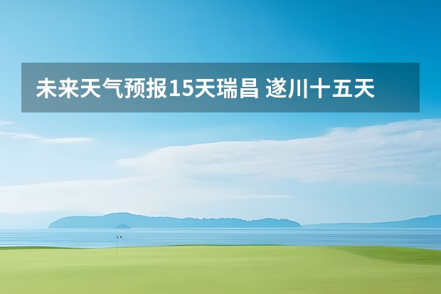 未来天气预报15天瑞昌 遂川十五天天气预报