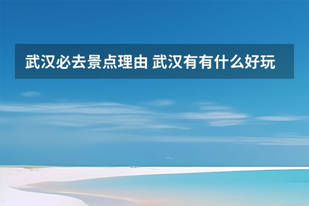 武汉必去景点理由 武汉有有什么好玩的地方武汉十大景点？