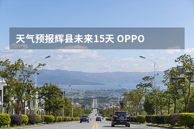 天气预报辉县未来15天 OPPO Reno2怎么查看未来15天的天气？