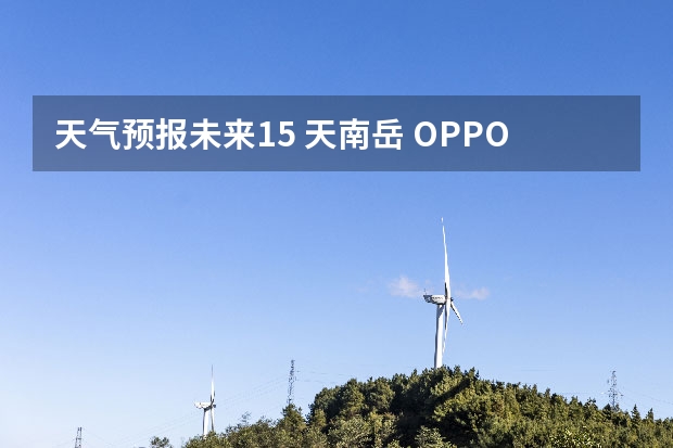 天气预报未来15 天南岳 OPPO K9如何查看未来15天的天气状况和天气预报？