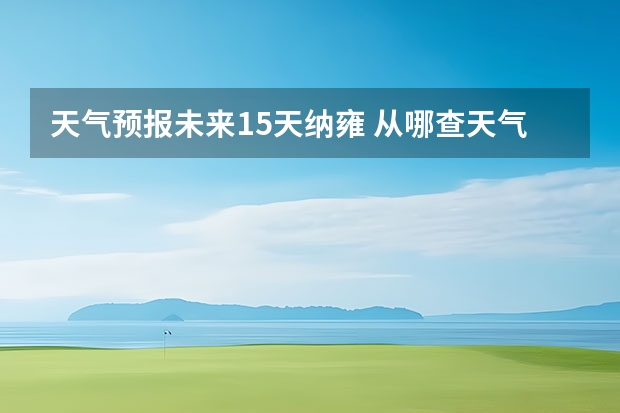 天气预报未来15天纳雍 从哪查天气知道各时间点的情况 比如说几点下雨等，谢谢