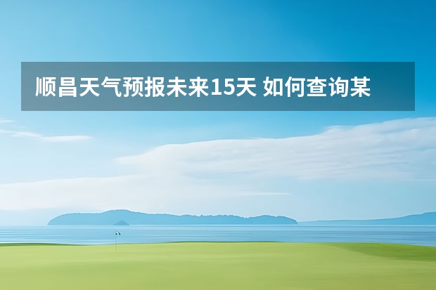 顺昌天气预报未来15天 如何查询某个城市的15天天气预报情况？