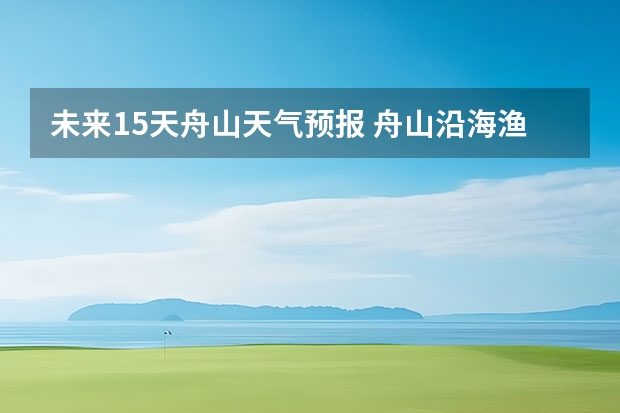 未来15天舟山天气预报 舟山沿海渔场大风预报