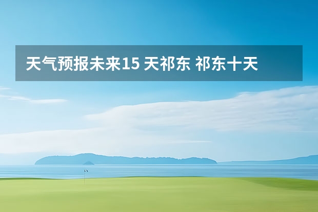 天气预报未来15 天祁东 祁东十天的天气预报