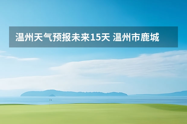 温州天气预报未来15天 温州市鹿城区天气预报15天查询