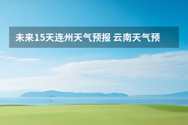 未来15天连州天气预报 云南天气预报15天,去旅游可以吗