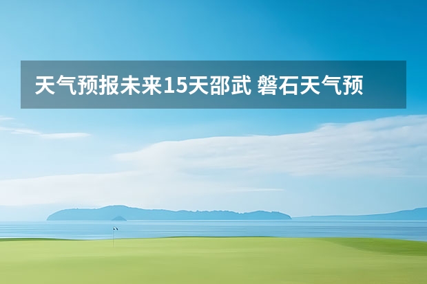 天气预报未来15天邵武 磐石天气预报磐石天气预报15天