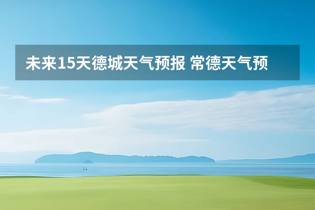 未来15天德城天气预报 常德天气预报常德天气预报15天查询