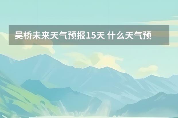 吴桥未来天气预报15天 什么天气预报最准