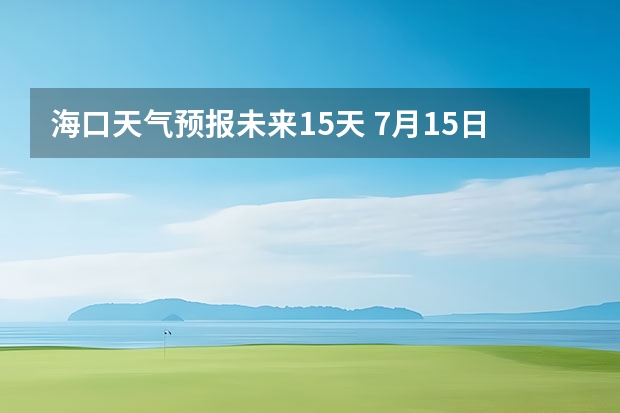 海口天气预报未来15天 7月15日海口的天气预报