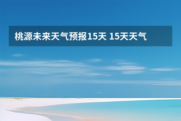 桃源未来天气预报15天 15天天气预报准确率多高