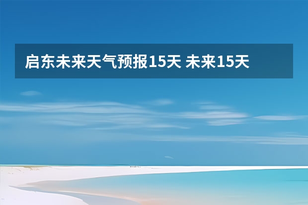 启东未来天气预报15天 未来15天天气预报准确率