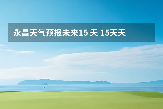 永昌天气预报未来15 天 15天天气预报准确率多高