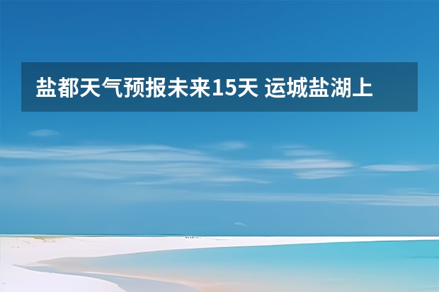 盐都天气预报未来15天 运城盐湖上郭天气预报15天