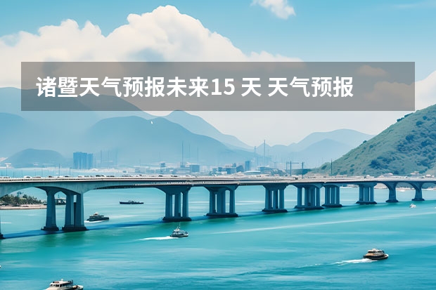 诸暨天气预报未来15 天 天气预报能预测几天