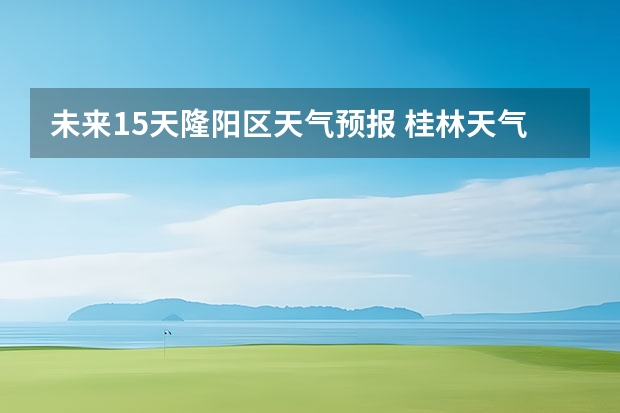 未来15天隆阳区天气预报 桂林天气预报15天查询