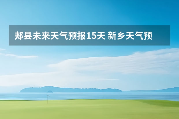 郏县未来天气预报15天 新乡天气预报新乡天气预报15天查询百度一下