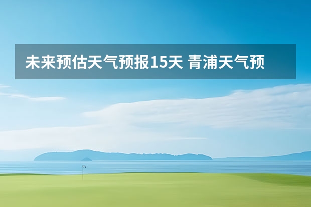 未来预估天气预报15天 青浦天气预报青浦天气预报30天