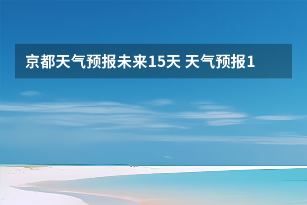 京都天气预报未来15天 天气预报15天查询