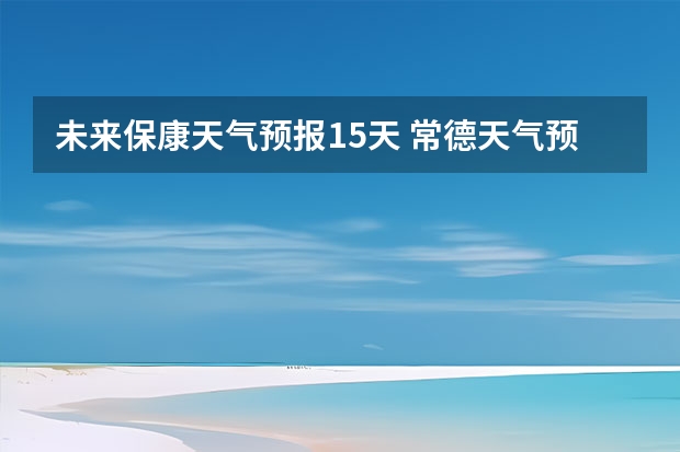 未来保康天气预报15天 常德天气预报常德天气预报15天查询