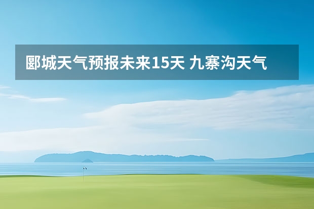 郾城天气预报未来15天 九寨沟天气预报15天查询