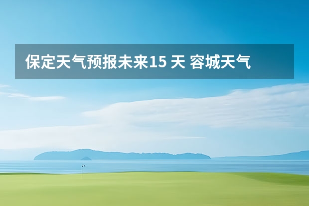 保定天气预报未来15 天 容城天气预报24小时精准天气预报