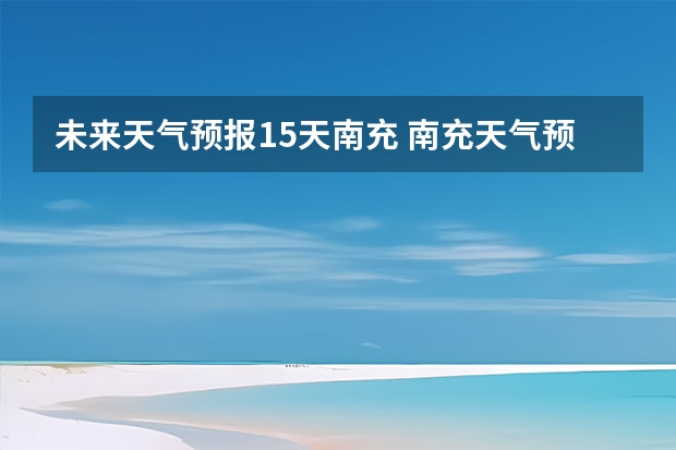 未来天气预报15天南充 南充天气预报15天