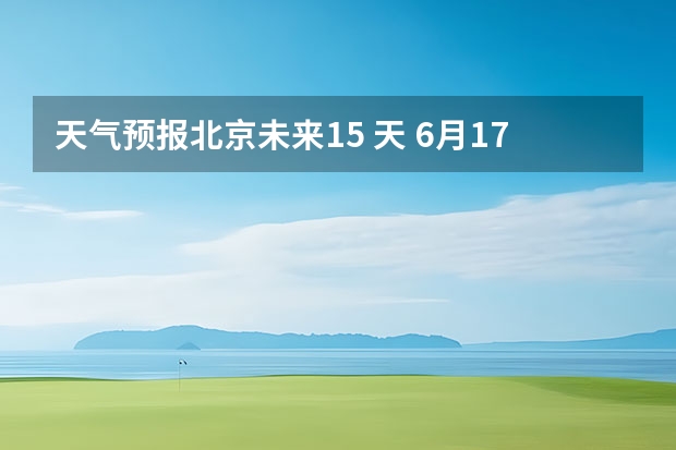 天气预报北京未来15 天 6月17日天的风向是什么