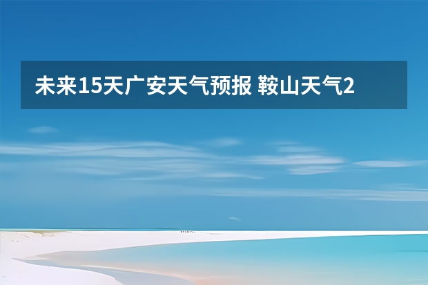 未来15天广安天气预报 鞍山天气2345鞍山天气预报15天查询最新消息及行程