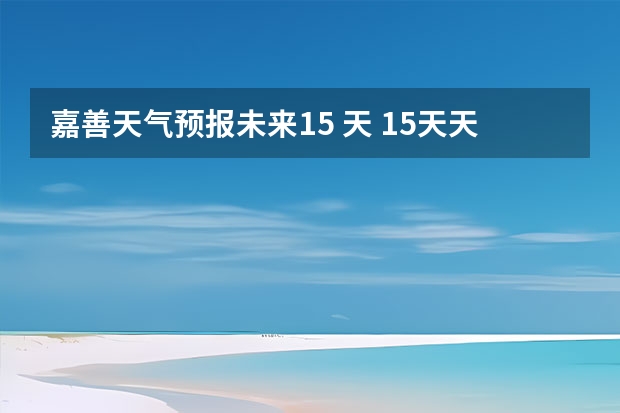 嘉善天气预报未来15 天 15天天气预报准确率多高