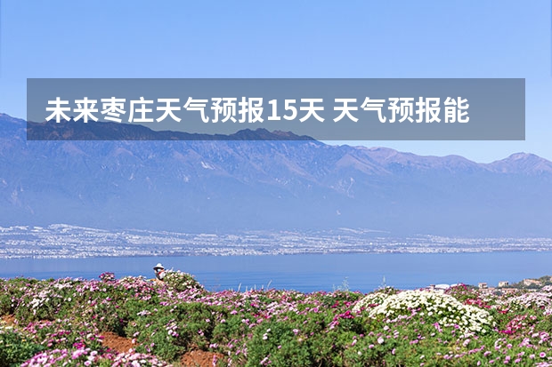 未来枣庄天气预报15天 天气预报能预测15天以后的天气，它究竟靠什么做后盾？