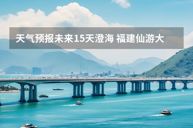 天气预报未来15天澄海 福建仙游大济未来cst天气预报未来7个月天气预报