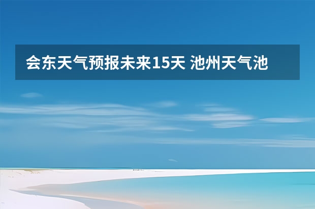 会东天气预报未来15天 池州天气池州天气预报30天准确一个月