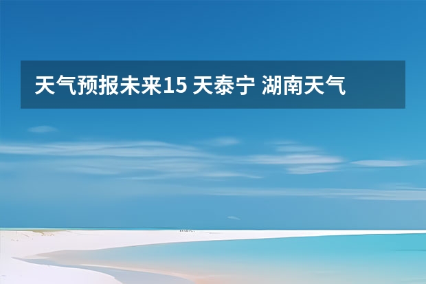 天气预报未来15 天泰宁 湖南天气预报15天准确一览表